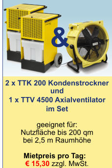 2 x TTK 200 Kondenstrockner und 1 x TTV 4500 Axialventilator  im Set   geeignet für:Nutzfläche bis 200 qmbei 2,5 m Raumhöhe  Mietpreis pro Tag:	 € 15,30 zzgl. MwSt.  &
