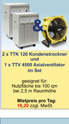 2 x TTK 120 Kondenstrockner und 1 x TTV 4500 Axialventilator  im Set  geeignet für:Nutzfläche bis 100 qmbei 2,5 m Raumhöhe  Mietpreis pro Tag:	  16,20 zzgl. MwSt.     &